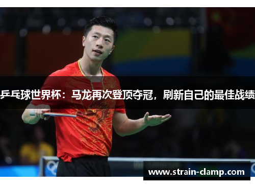 乒乓球世界杯：马龙再次登顶夺冠，刷新自己的最佳战绩